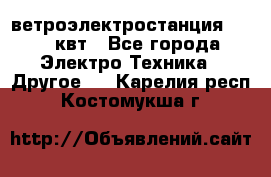 ветроэлектростанция 15-50 квт - Все города Электро-Техника » Другое   . Карелия респ.,Костомукша г.